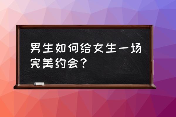 约会技巧女生必学 男生如何给女生一场完美约会？