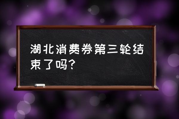 湖北消费券12月份发放时间表 湖北消费券第三轮结束了吗？