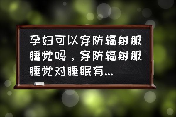 孕妇防辐射服会干扰手机信号吗 孕妇可以穿防辐射服睡觉吗，穿防辐射服睡觉对睡眠有没有影响的？