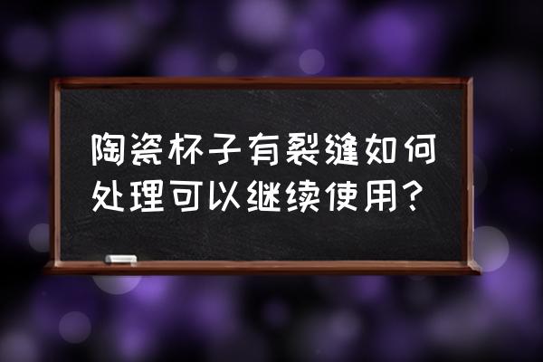 瓷器裂纹修复小妙招 陶瓷杯子有裂缝如何处理可以继续使用？