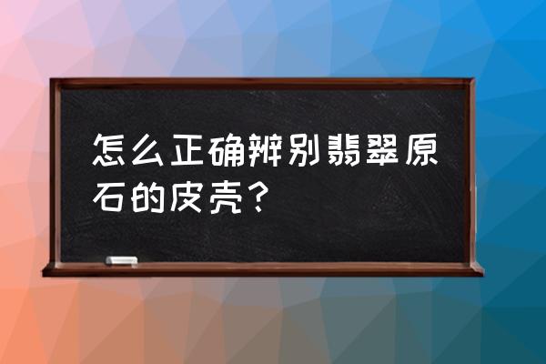 怎么鉴定翡翠原石的真伪 怎么正确辨别翡翠原石的皮壳？