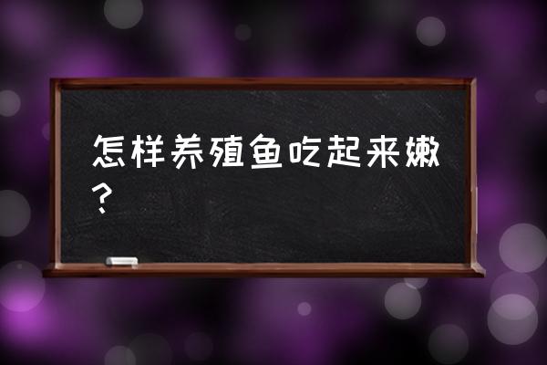 要怎样养殖鱼 怎样养殖鱼吃起来嫩？