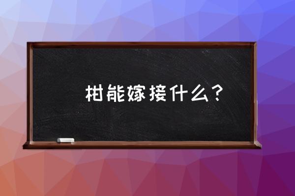 橘子树能和什么嫁接 椪柑能嫁接什么？