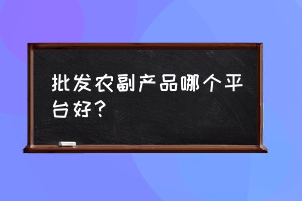 农副产品怎么进入拼多多平台出售 批发农副产品哪个平台好？