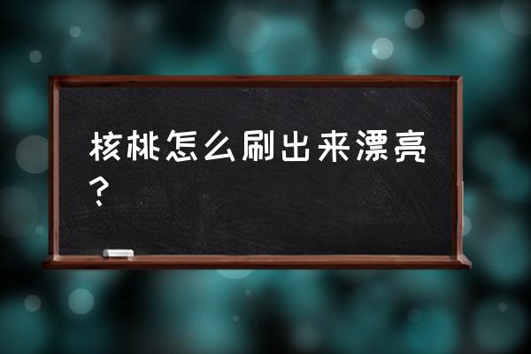 怎么挑选核桃又香又好吃 核桃怎么刷出来漂亮？