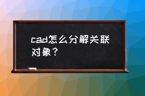 cad中怎么让几个实体编组 cad怎么分解关联对象？