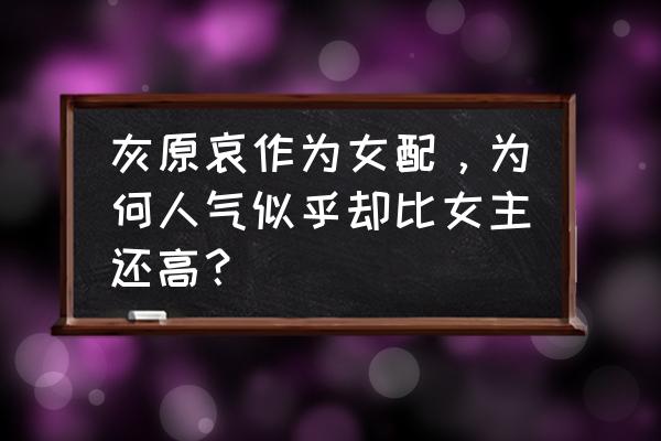 为什么柯南选毛利兰不选灰原哀 灰原哀作为女配，为何人气似乎却比女主还高？