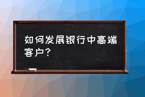 如何服务中高端客户 如何发展银行中高端客户？