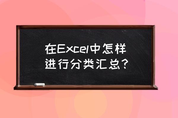 office excel分类汇总怎么做 在Excel中怎样进行分类汇总？