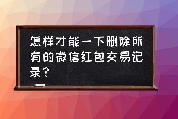 怎么删除微信钱包账单记录 怎样才能一下删除所有的微信红包交易记录？