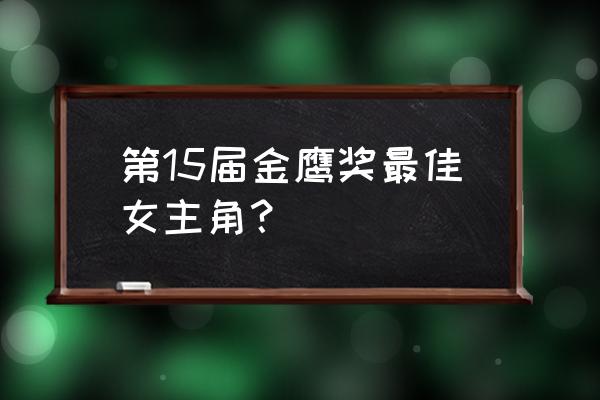 金鹰奖最佳主持人候选人 第15届金鹰奖最佳女主角？