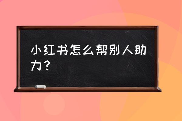 小红书私聊信息在哪找 小红书怎么帮别人助力？