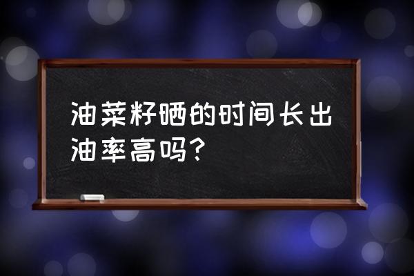 油菜籽出油率与存放时间的关系 油菜籽晒的时间长出油率高吗？