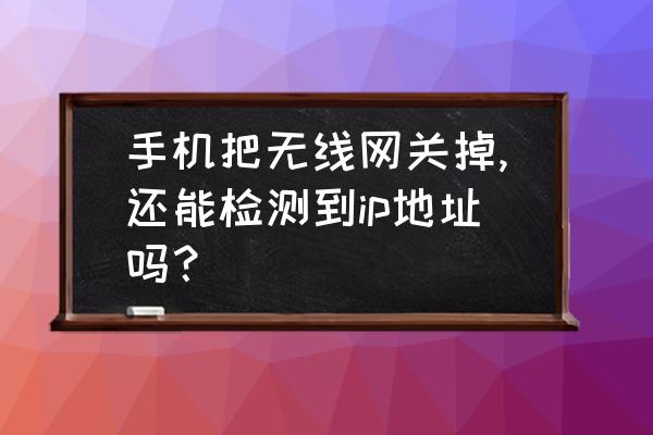 手机怎么查看已连接的wifiip地址 手机把无线网关掉,还能检测到ip地址吗？