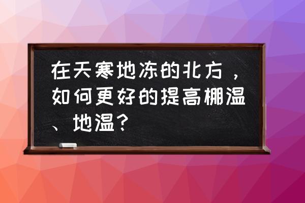 冬季大棚温度有多少 在天寒地冻的北方，如何更好的提高棚温、地温？