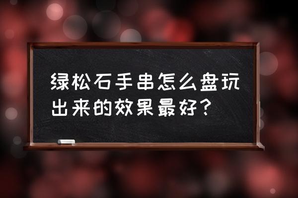 绿松石怎么盘玩是正确 绿松石手串怎么盘玩出来的效果最好？