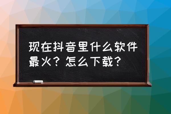 抖音怎么弄最近比较火的撞脸明星 现在抖音里什么软件最火？怎么下载？