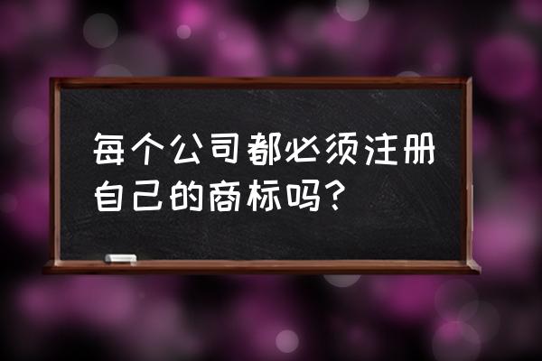 企业商标保护与品牌塑造的区别 每个公司都必须注册自己的商标吗？