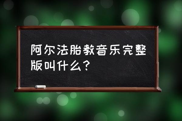 阿尔法胎教音乐100首 阿尔法胎教音乐完整版叫什么？