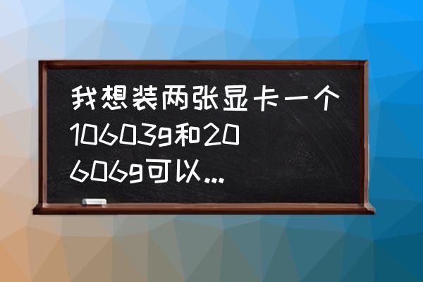 和与的使用方法 我想装两张显卡一个10603g和20606g可以同时使用吗两张显卡会不会起矛盾？