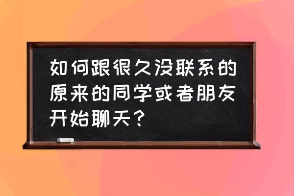 和许久未联系的人聊天开场白 如何跟很久没联系的原来的同学或者朋友开始聊天？