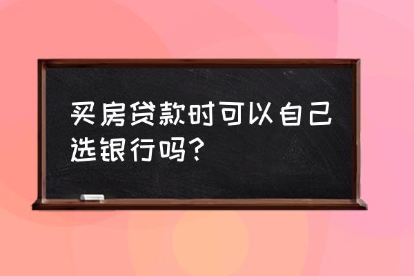 个人如何银行贷款买房 买房贷款时可以自己选银行吗？