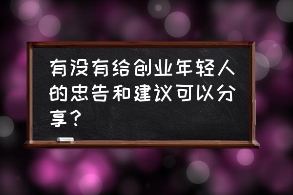 毕业就业创业的选择与忠告 有没有给创业年轻人的忠告和建议可以分享？