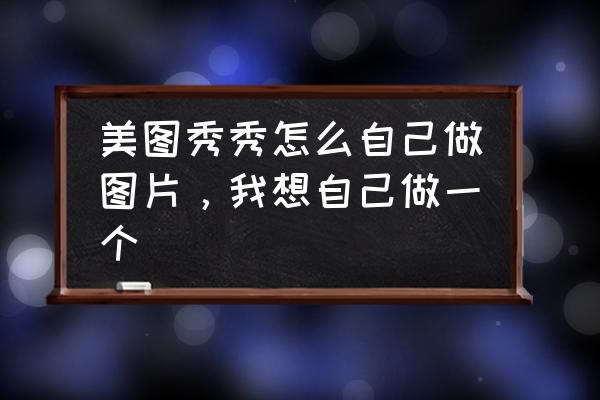 淘图app官网 美图秀秀怎么自己做图片，我想自己做一个