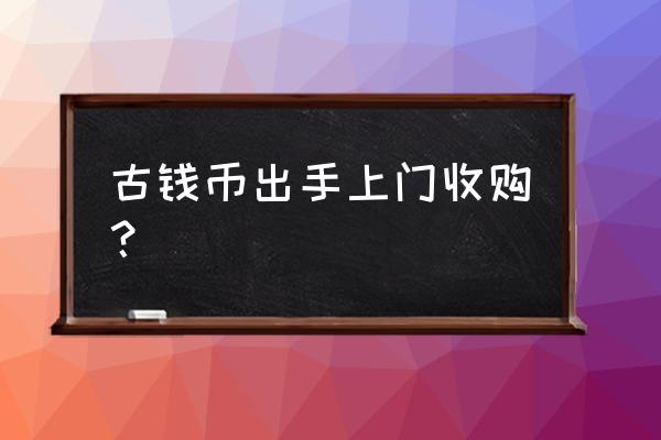 怎样可以免费出手古钱币 古钱币出手上门收购？