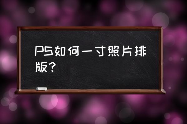 怎么制作照片排版 PS如何一寸照片排版？