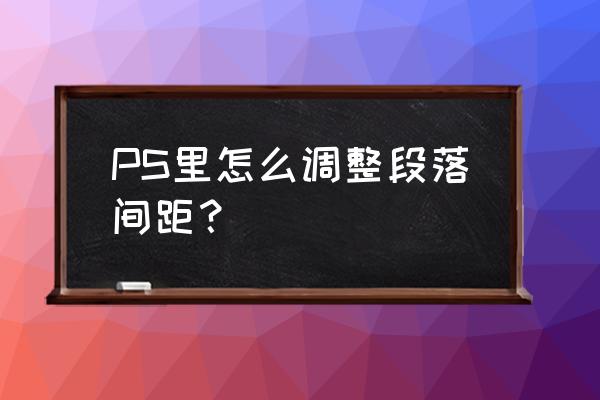 怎么把ps里面的字间距放大 PS里怎么调整段落间距？