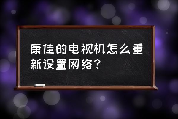 康佳有线网络连不上怎么办 康佳的电视机怎么重新设置网络？