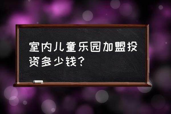 加盟室内儿童乐园项目多少钱 室内儿童乐园加盟投资多少钱？