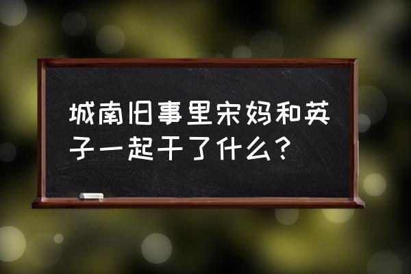 城南旧事宋妈后来怎样了 城南旧事里宋妈和英子一起干了什么？