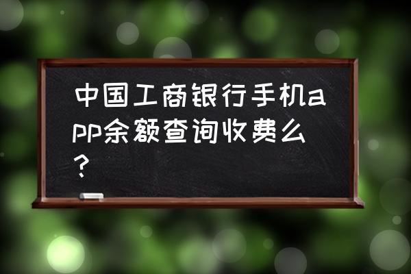 工商银行的app怎样查询余额 中国工商银行手机app余额查询收费么？