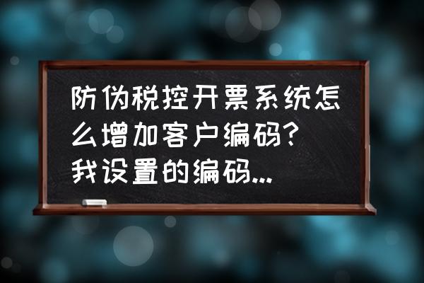 怎样增加开票客户编码 防伪税控开票系统怎么增加客户编码? 我设置的编码为0001，现在已经增加到9999了，不能增加新的编码了？