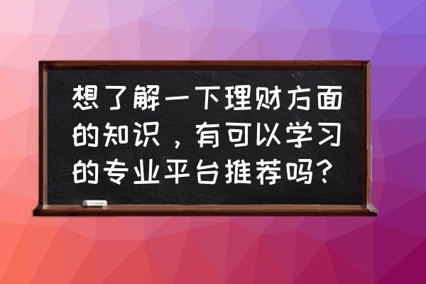 理财是我们必备技能吗 想了解一下理财方面的知识，有可以学习的专业平台推荐吗？