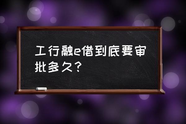 融e借多久能批下来 工行融e借到底要审批多久？