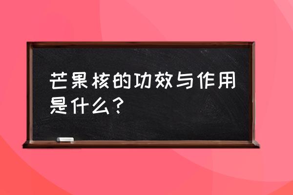 芒果核的正宗做法 芒果核的功效与作用是什么？