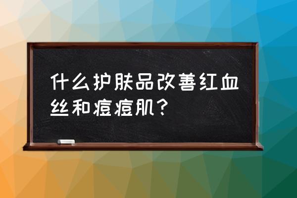 轻松祛除青春痘还你嫩白无瑕肌 什么护肤品改善红血丝和痘痘肌？