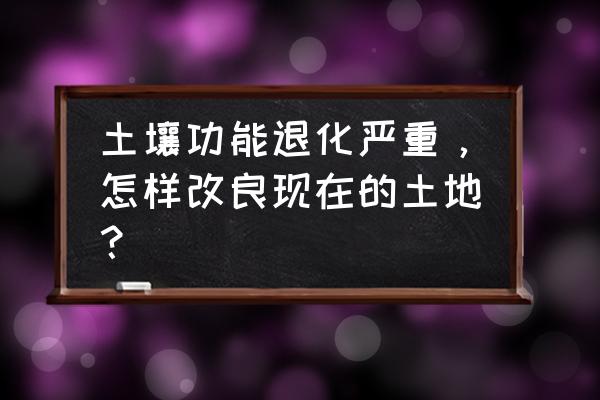 怎么改变土壤的方法 土壤功能退化严重，怎样改良现在的土地？