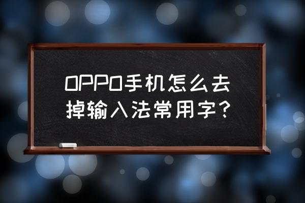 搜狗输入法怎么删除打字常用词汇 OPPO手机怎么去掉输入法常用字？