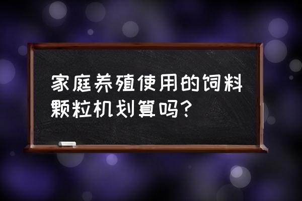 专业铡草揉丝粉碎机源头厂家 家庭养殖使用的饲料颗粒机划算吗？