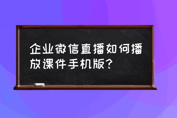 企业微信投屏直播教程 企业微信直播如何播放课件手机版？