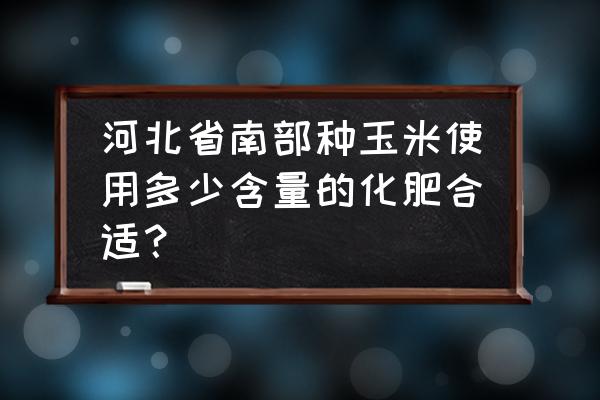 肥料磷含量检测 河北省南部种玉米使用多少含量的化肥合适？