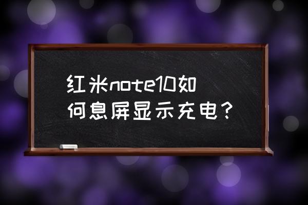 红米note10怎么设置屏幕一直亮着 红米note10如何息屏显示充电？