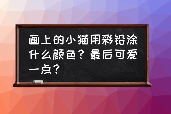 白色蓝眼睛的小猫怎么画 画上的小猫用彩铅涂什么颜色？最后可爱一点？