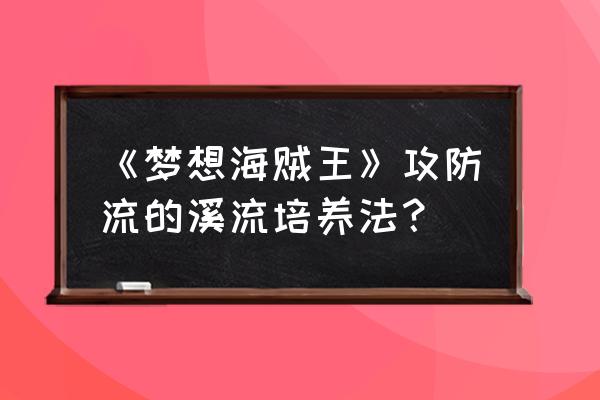 海贼王麦哲伦30级加点 《梦想海贼王》攻防流的溪流培养法？