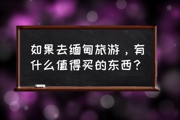 缅甸翡翠是最好的吗值得买吗 如果去缅甸旅游，有什么值得买的东西？