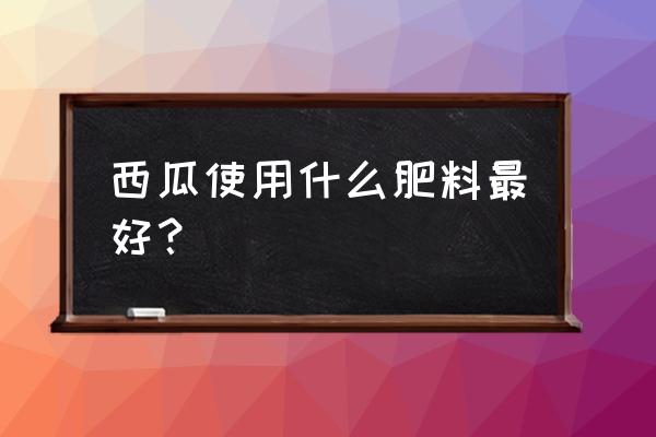 西瓜用什么肥料最好 西瓜使用什么肥料最好？